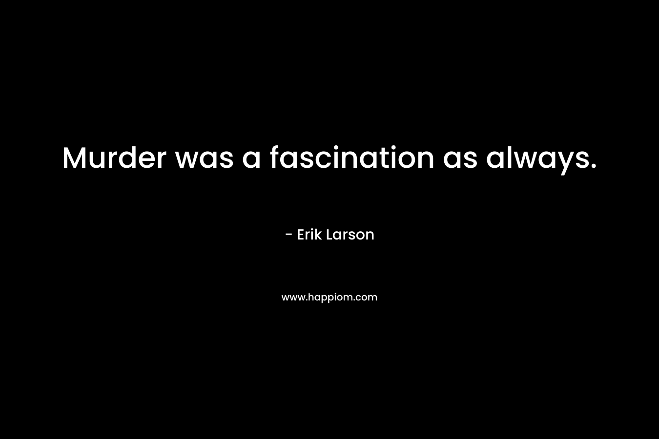 Murder was a fascination as always. – Erik Larson