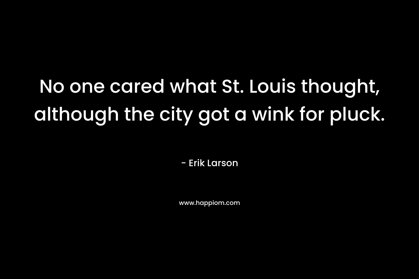 No one cared what St. Louis thought, although the city got a wink for pluck. – Erik Larson