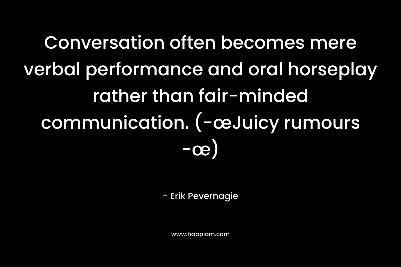 Conversation often becomes mere verbal performance and oral horseplay rather than fair-minded communication. (-œJuicy rumours -œ) – Erik Pevernagie