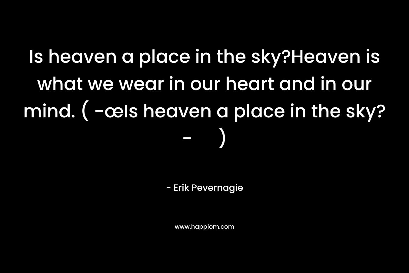Is heaven a place in the sky?Heaven is what we wear in our heart and in our mind. ( -œIs heaven a place in the sky?- )