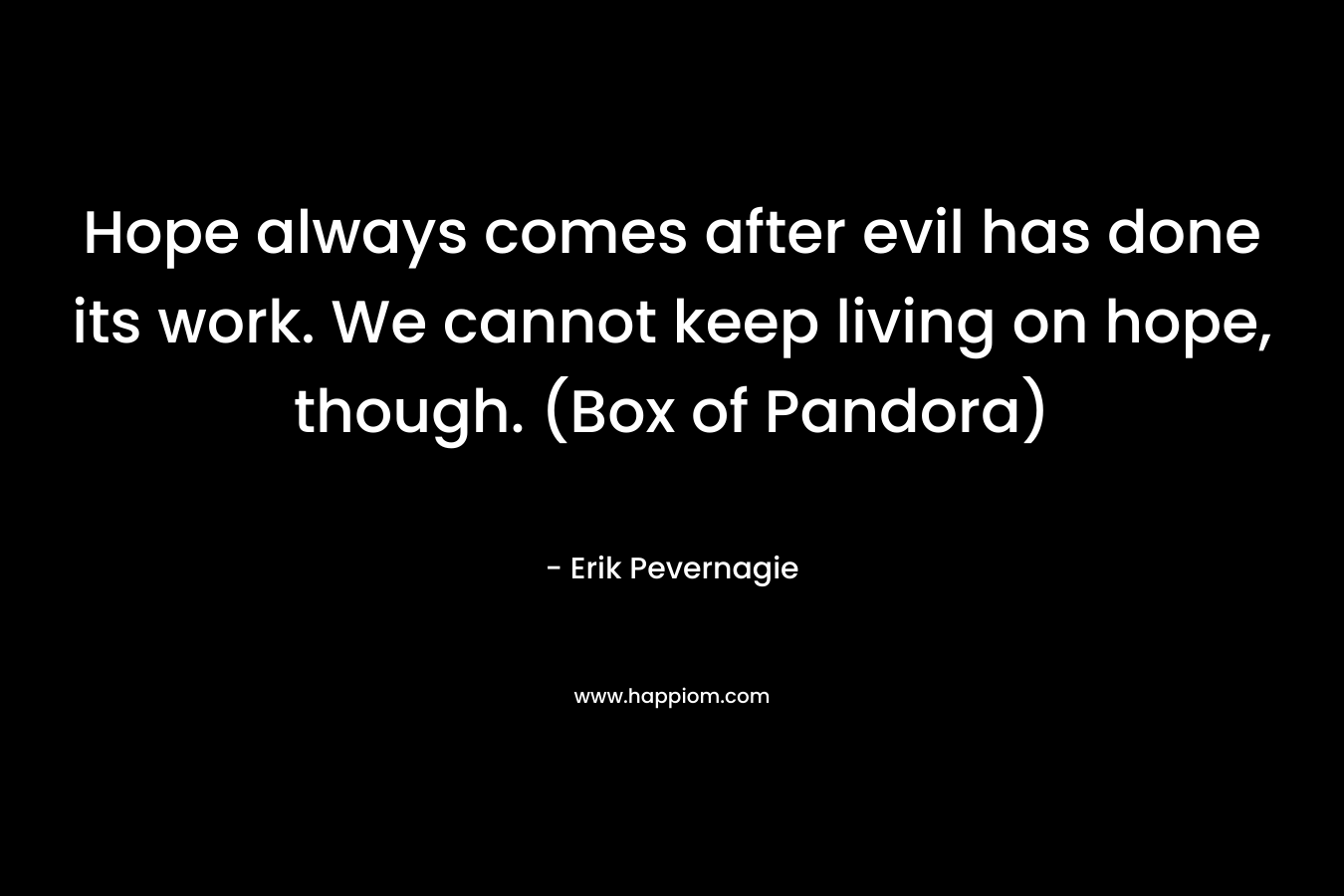 Hope always comes after evil has done its work. We cannot keep living on hope, though. (Box of Pandora)