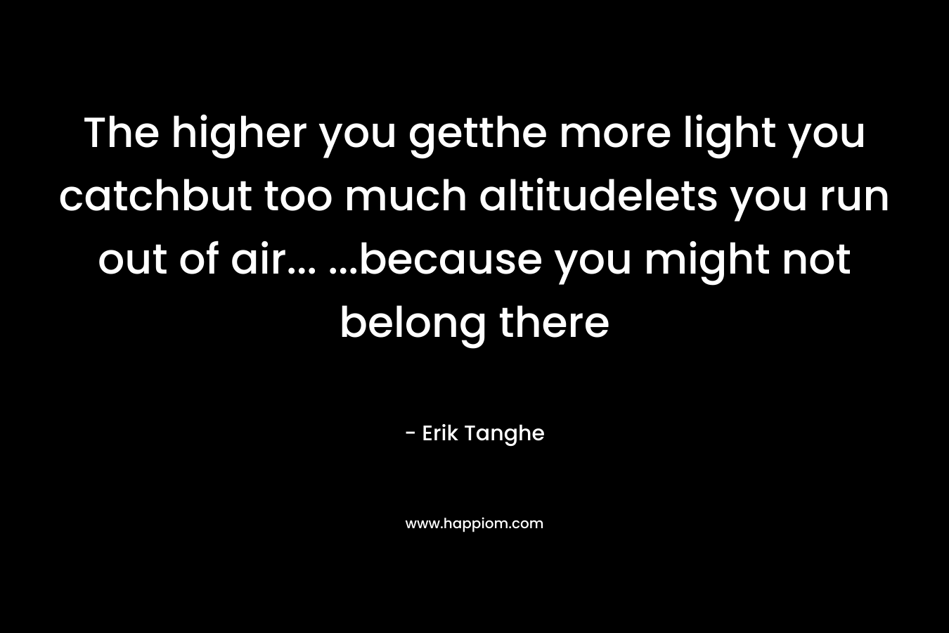 The higher you getthe more light you catchbut too much altitudelets you run out of air... ...because you might not belong there