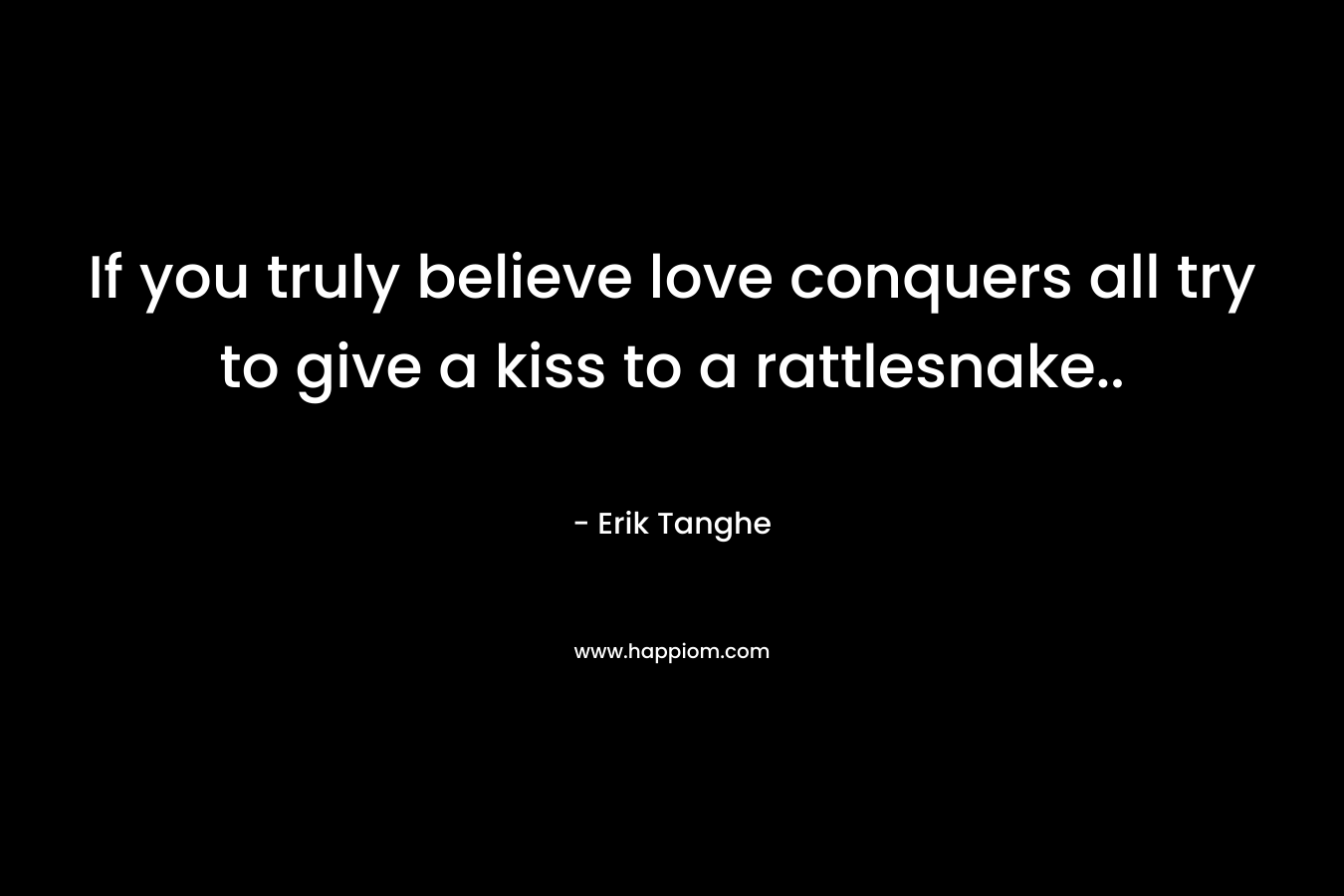 If you truly believe love conquers all try to give a kiss to a rattlesnake.. – Erik Tanghe