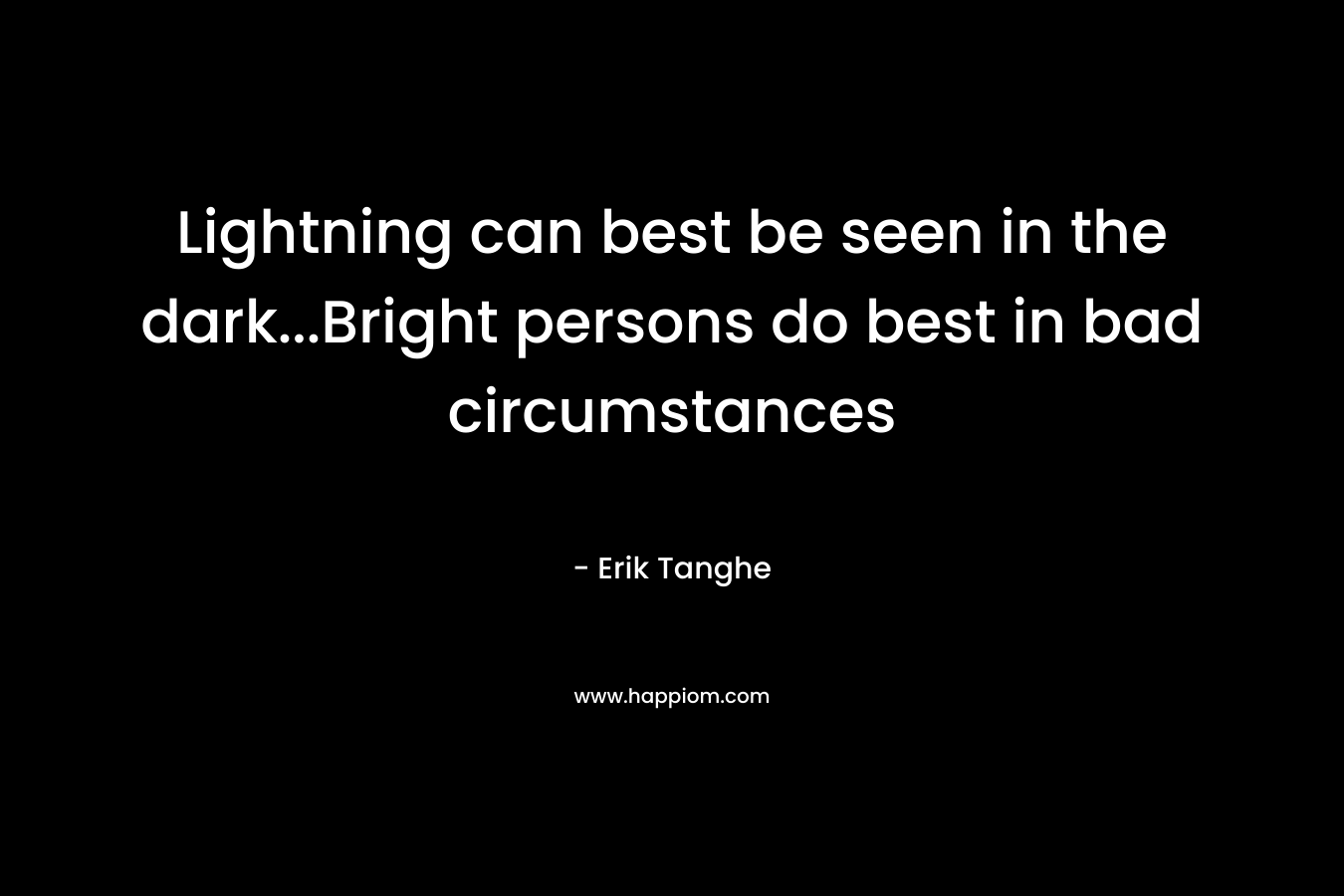 Lightning can best be seen in the dark…Bright persons do best in bad circumstances – Erik Tanghe