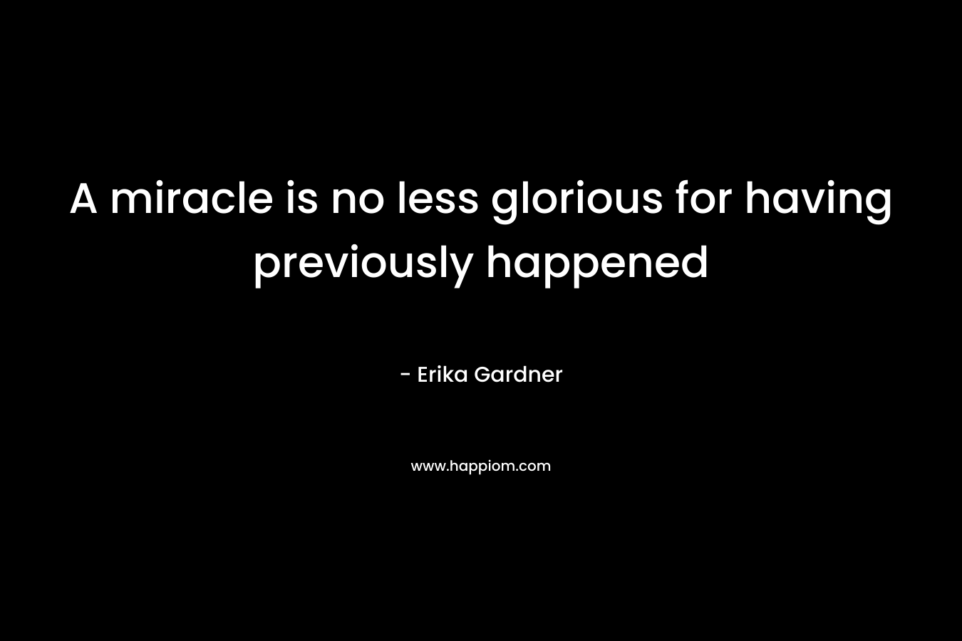 A miracle is no less glorious for having previously happened – Erika Gardner