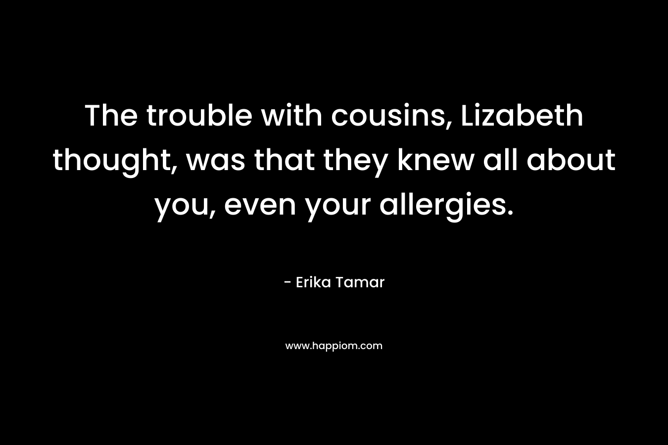 The trouble with cousins, Lizabeth thought, was that they knew all about you, even your allergies. – Erika Tamar