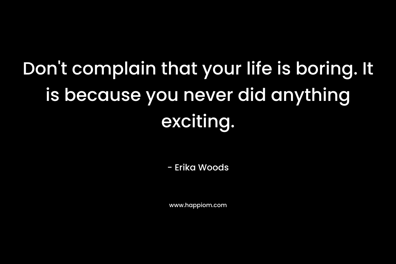 Don't complain that your life is boring. It is because you never did anything exciting.