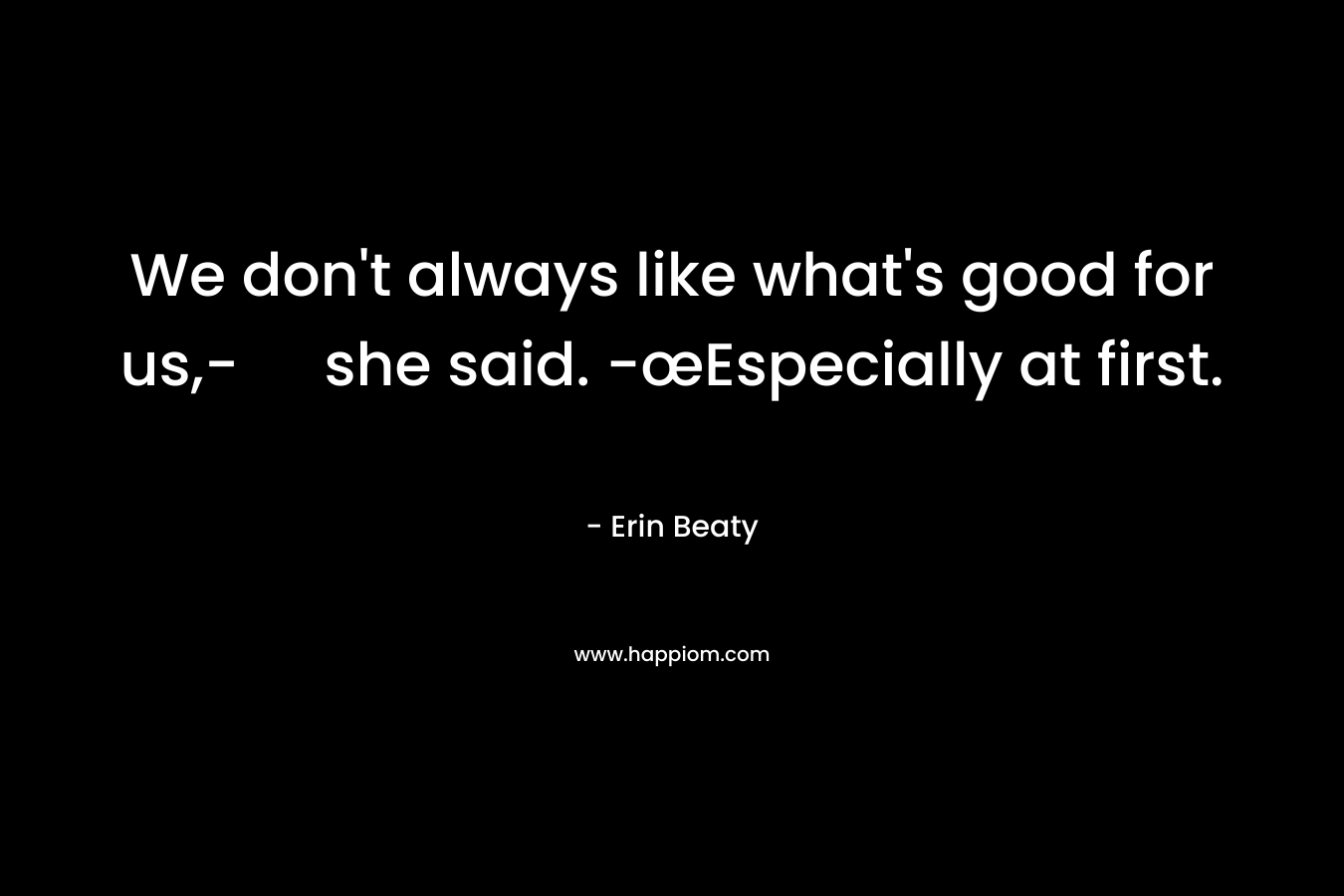 We don’t always like what’s good for us,- she said. -œEspecially at first. – Erin Beaty