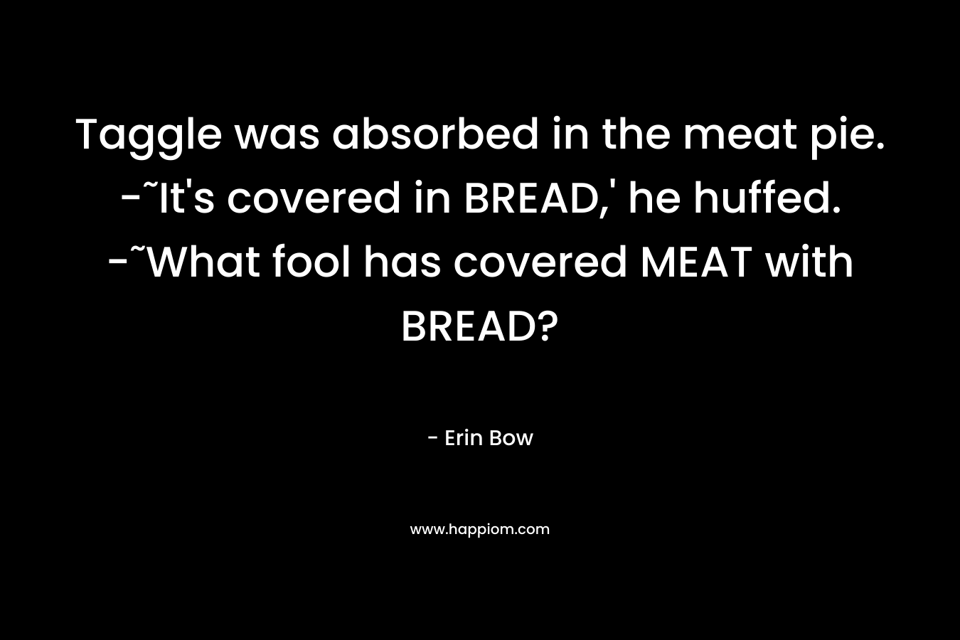 Taggle was absorbed in the meat pie. -˜It's covered in BREAD,' he huffed. -˜What fool has covered MEAT with BREAD?