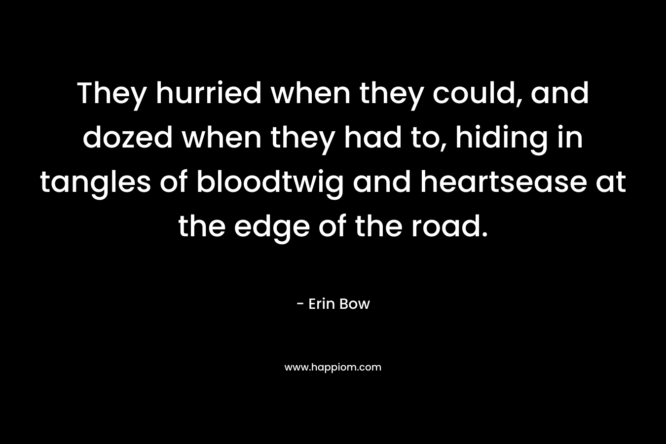 They hurried when they could, and dozed when they had to, hiding in tangles of bloodtwig and heartsease at the edge of the road. – Erin Bow