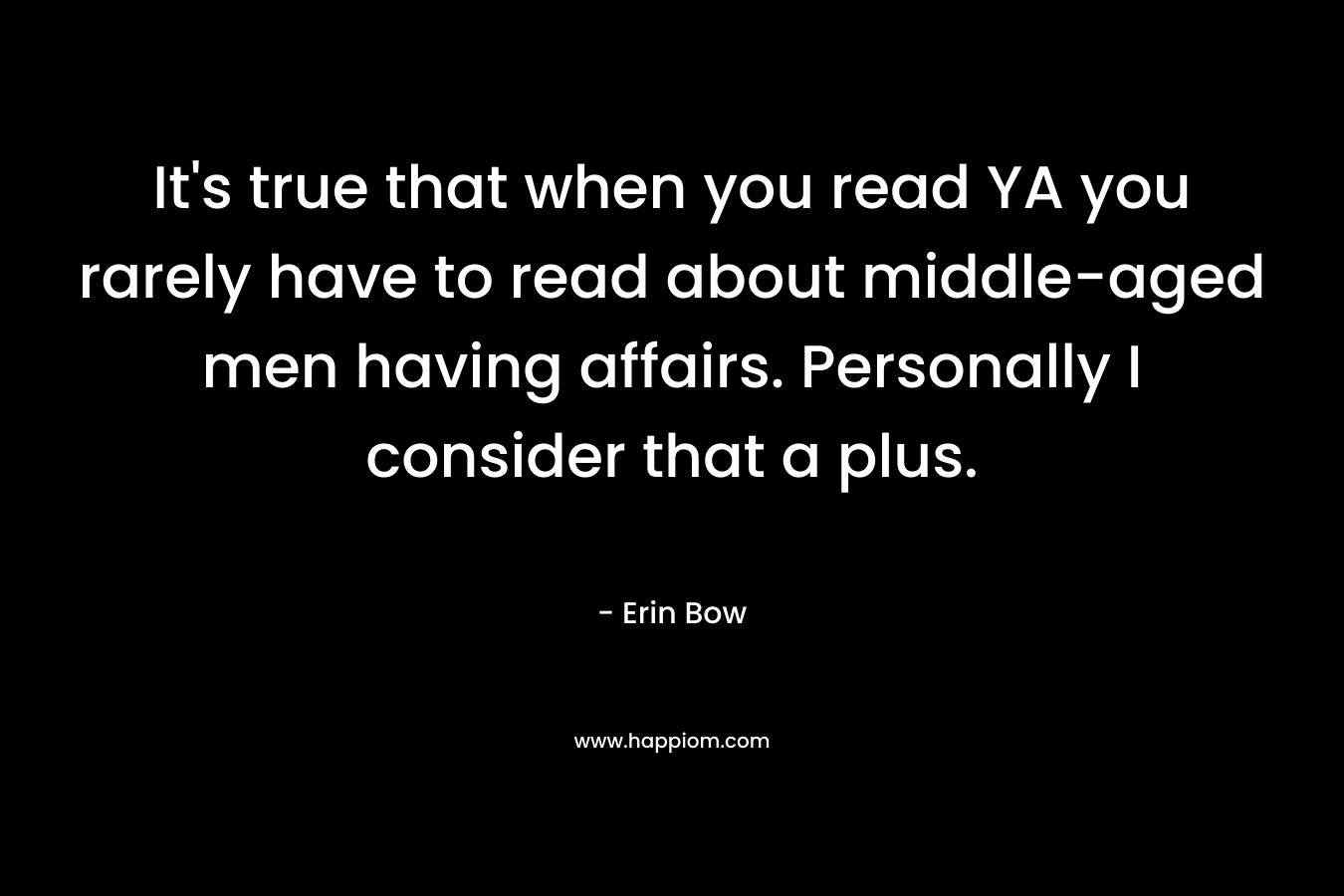 It’s true that when you read YA you rarely have to read about middle-aged men having affairs. Personally I consider that a plus. – Erin Bow
