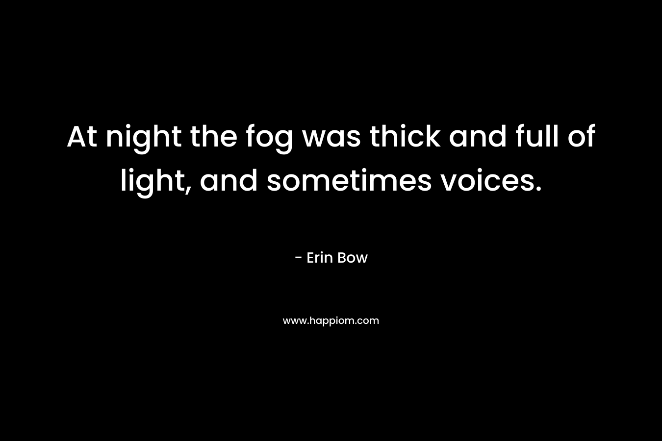 At night the fog was thick and full of light, and sometimes voices. – Erin Bow
