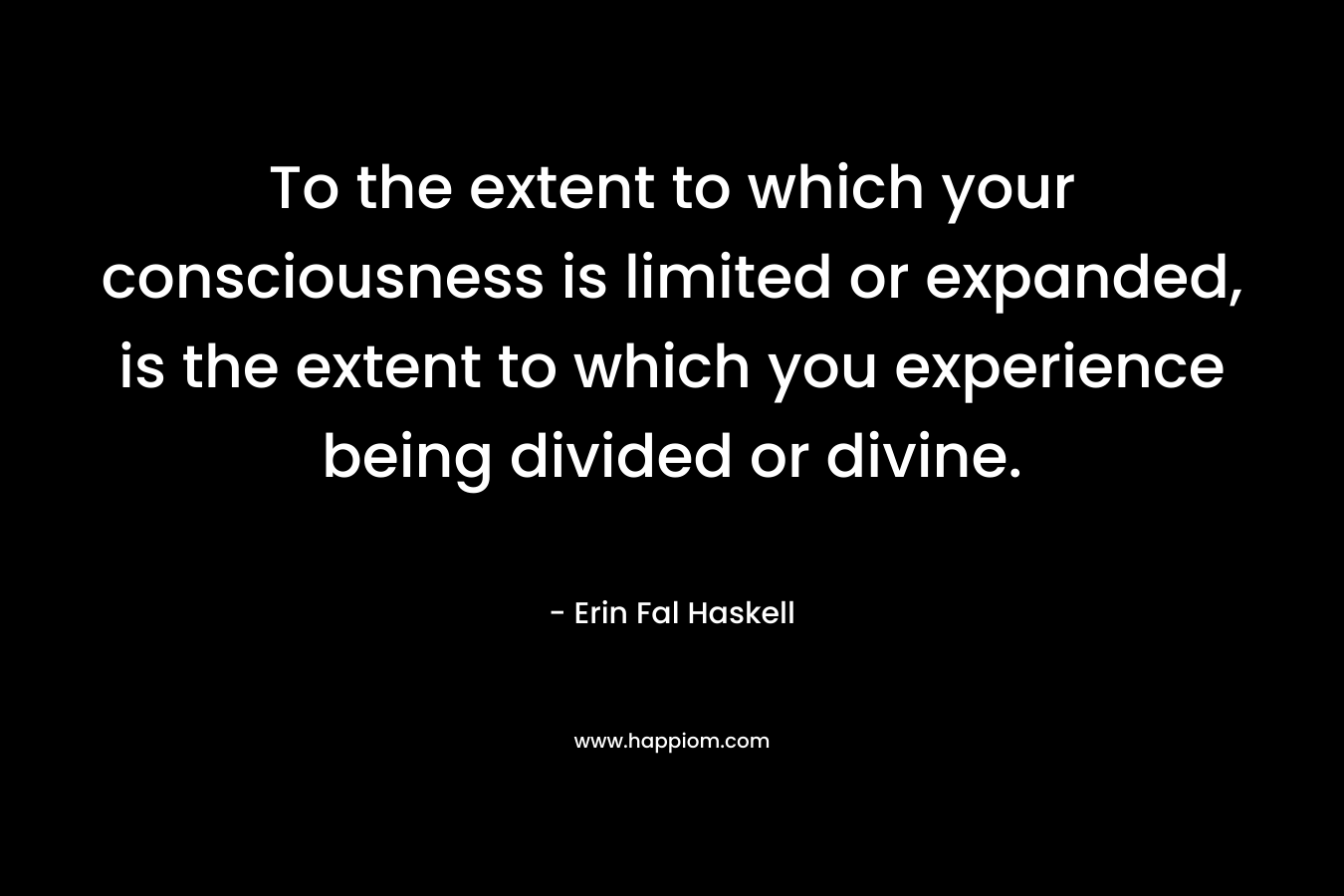 To the extent to which your consciousness is limited or expanded, is the extent to which you experience being divided or divine.