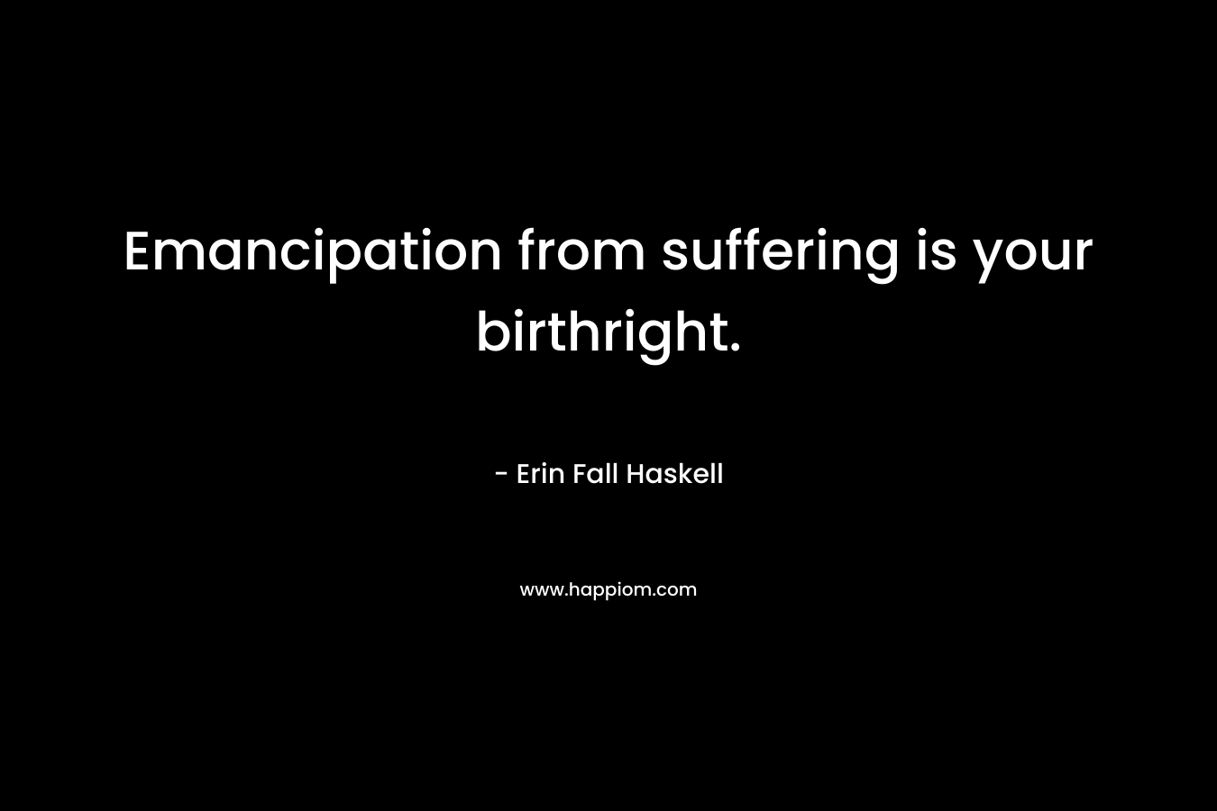 Emancipation from suffering is your birthright. – Erin Fall Haskell