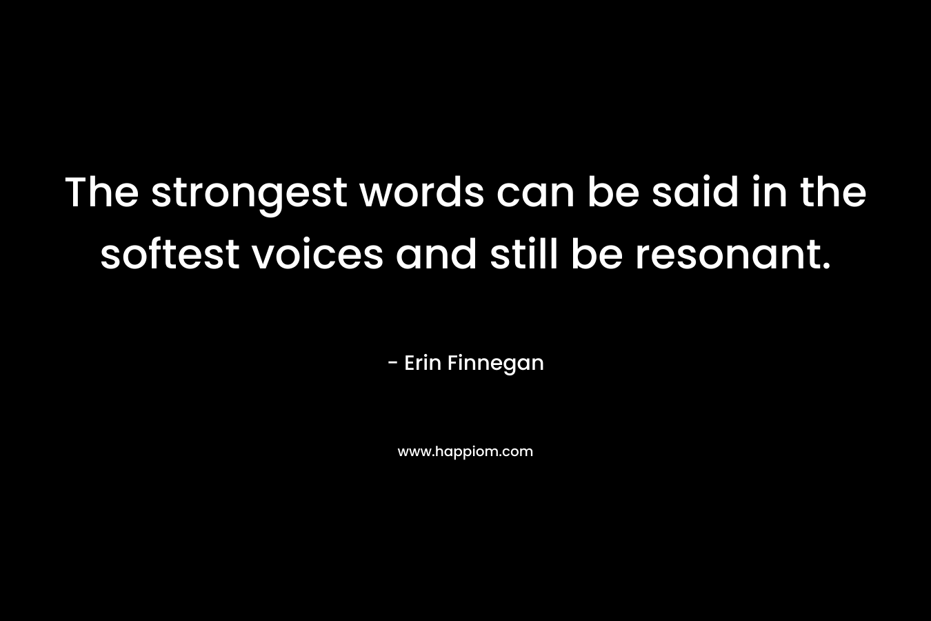 The strongest words can be said in the softest voices and still be resonant. – Erin Finnegan