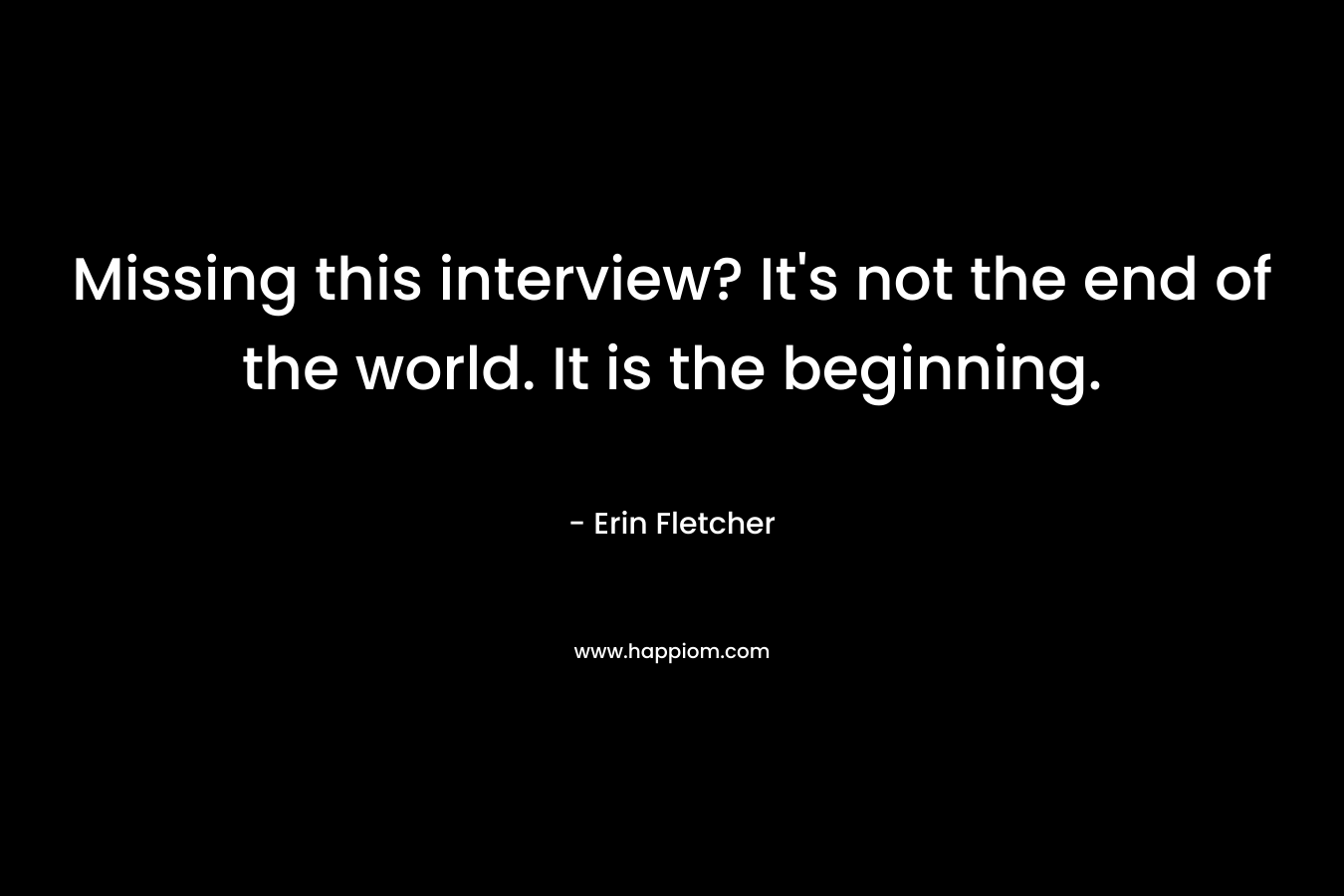 Missing this interview? It’s not the end of the world. It is the beginning. – Erin Fletcher