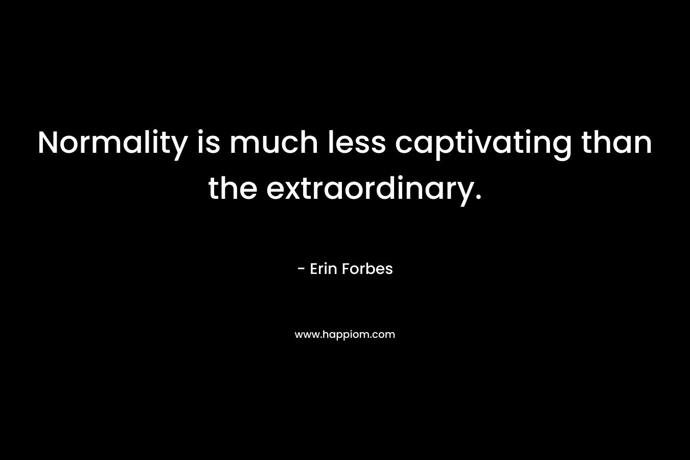 Normality is much less captivating than the extraordinary. – Erin Forbes