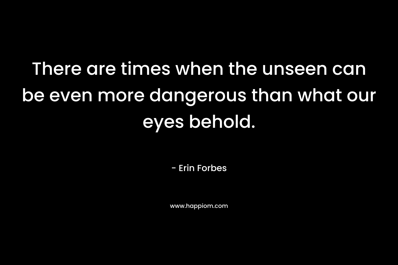 There are times when the unseen can be even more dangerous than what our eyes behold. – Erin Forbes