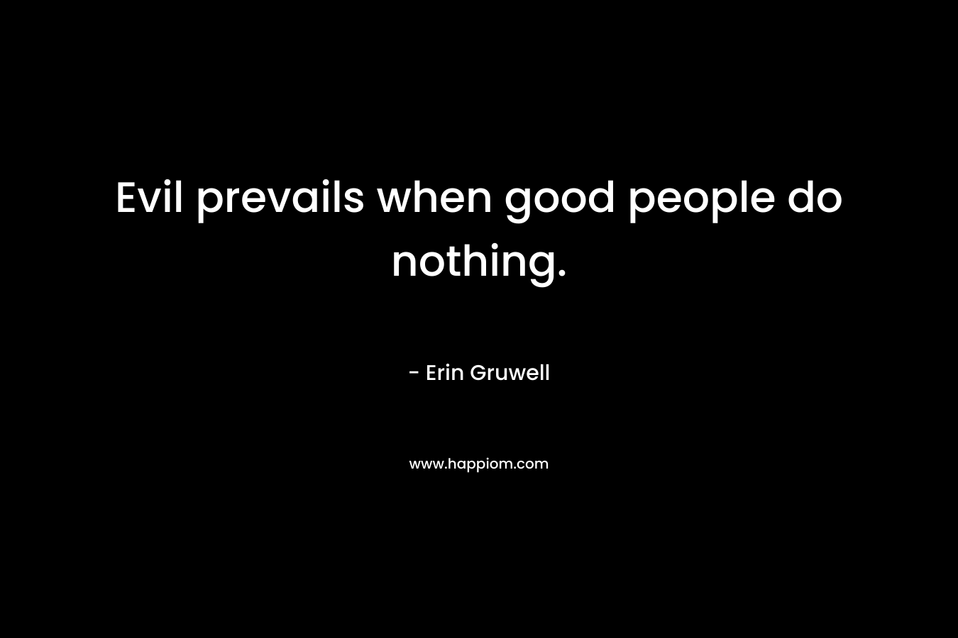 Evil prevails when good people do nothing. – Erin Gruwell