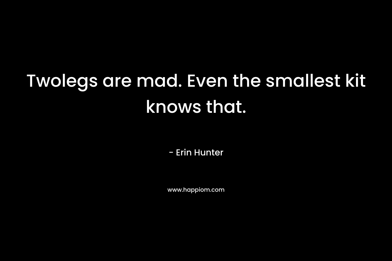 Twolegs are mad. Even the smallest kit knows that. – Erin Hunter