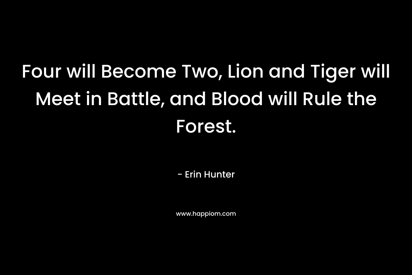 Four will Become Two, Lion and Tiger will Meet in Battle, and Blood will Rule the Forest. – Erin Hunter