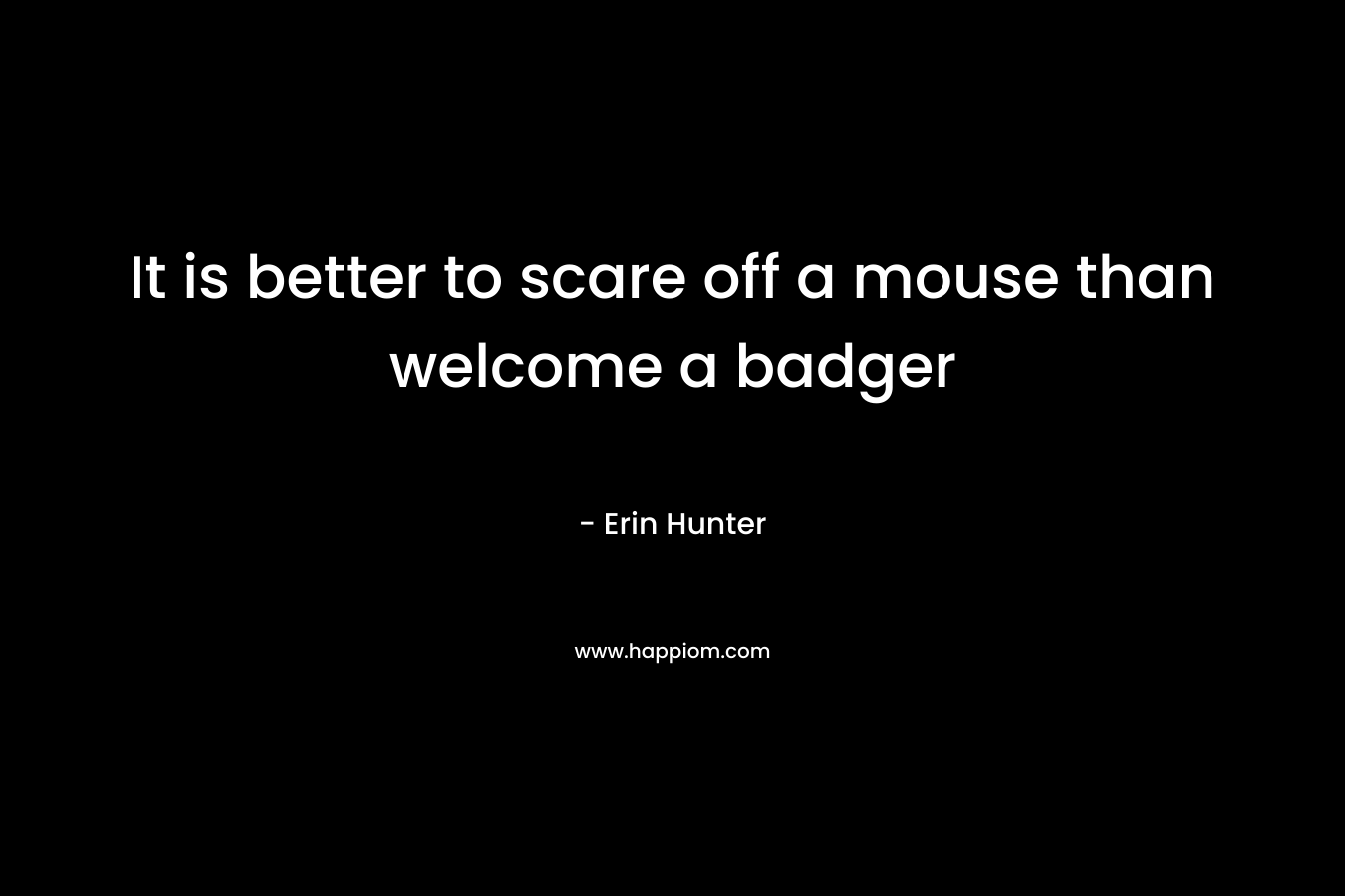 It is better to scare off a mouse than welcome a badger – Erin Hunter