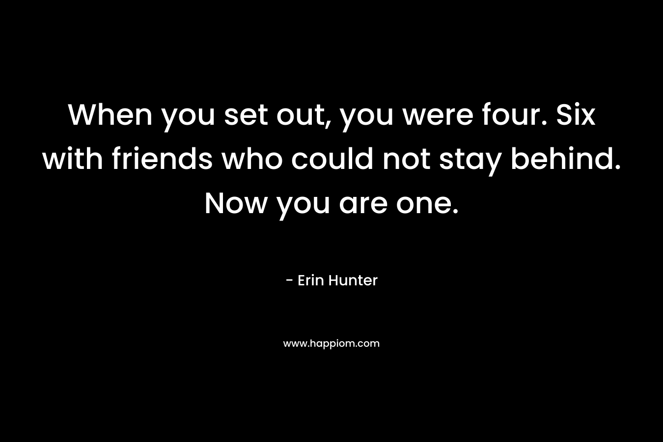 When you set out, you were four. Six with friends who could not stay behind. Now you are one. – Erin Hunter