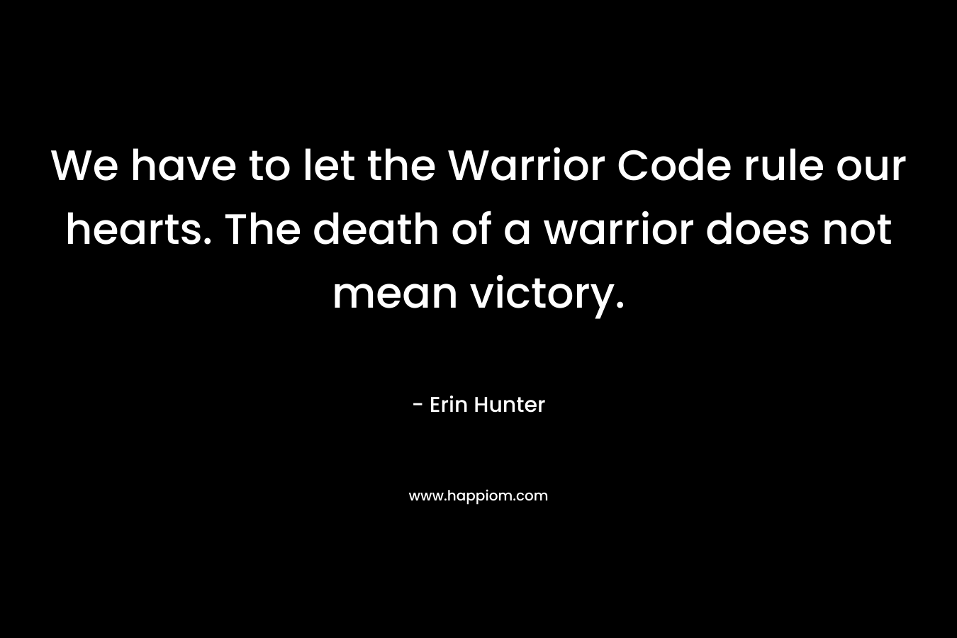 We have to let the Warrior Code rule our hearts. The death of a warrior does not mean victory. – Erin Hunter