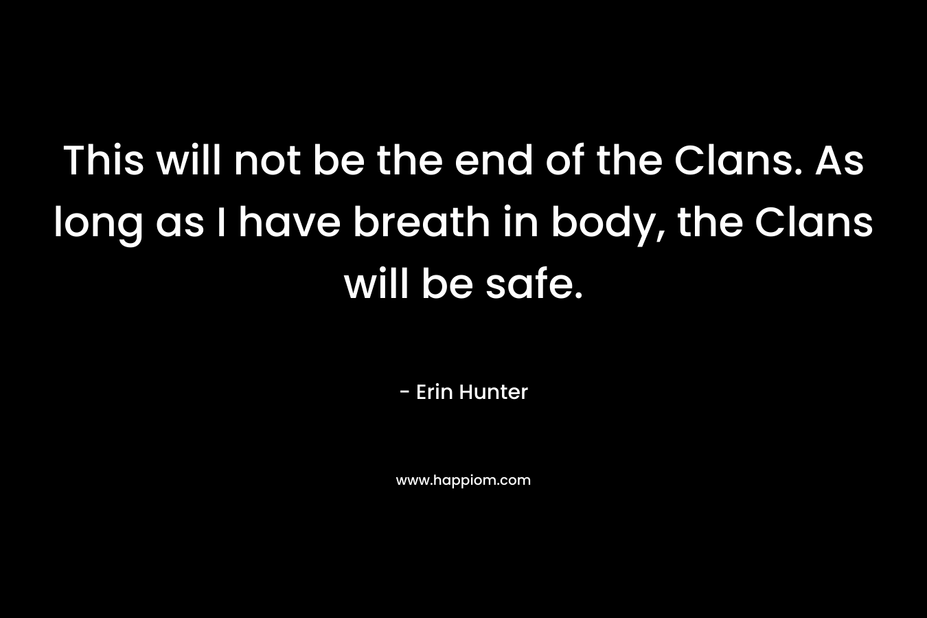 This will not be the end of the Clans. As long as I have breath in body, the Clans will be safe. – Erin Hunter