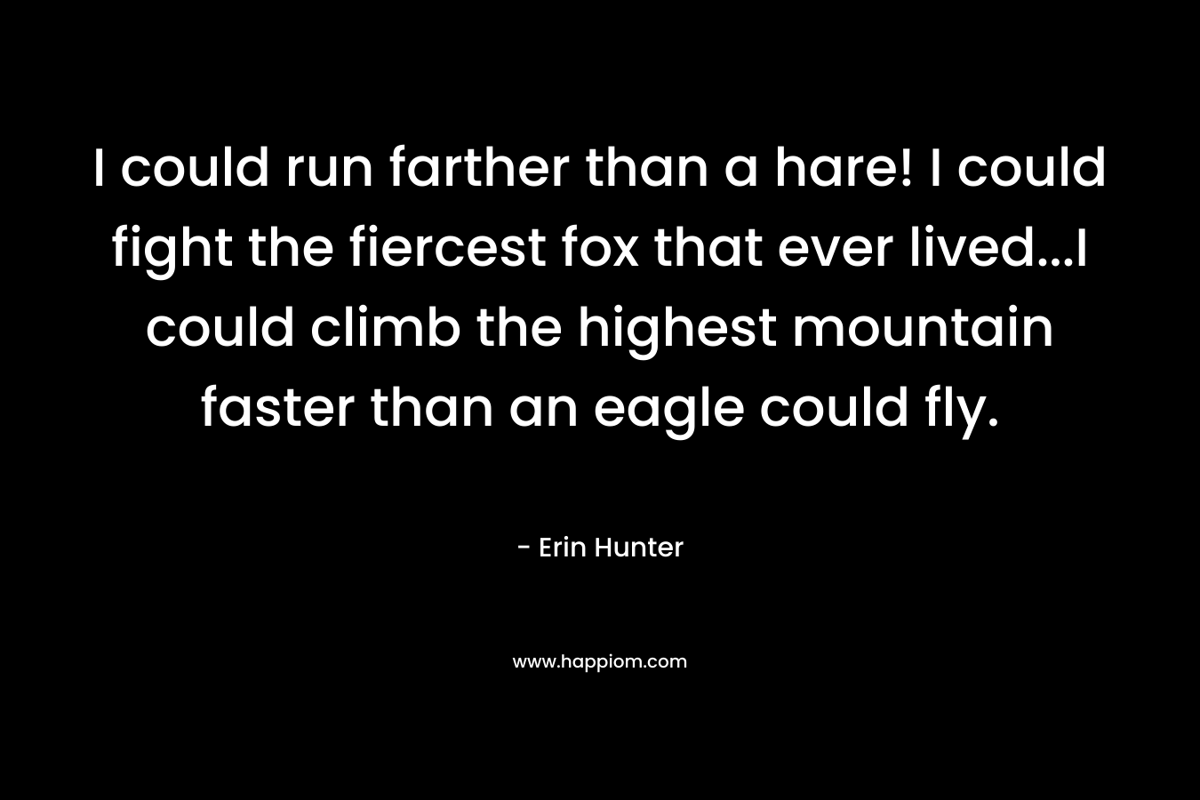 I could run farther than a hare! I could fight the fiercest fox that ever lived…I could climb the highest mountain faster than an eagle could fly. – Erin Hunter