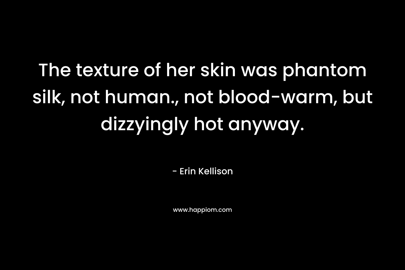 The texture of her skin was phantom silk, not human., not blood-warm, but dizzyingly hot anyway. – Erin Kellison