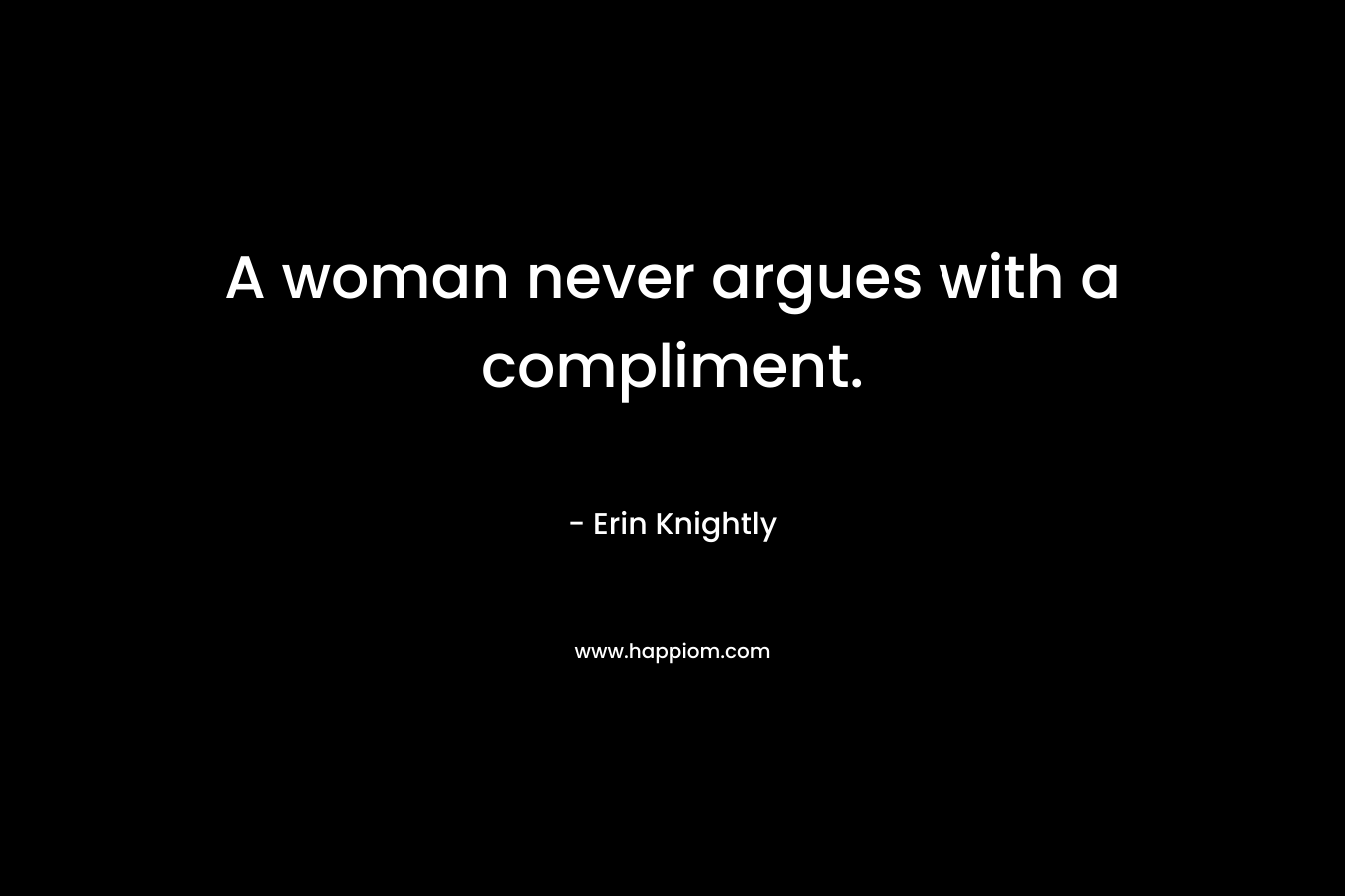 A woman never argues with a compliment. – Erin Knightly