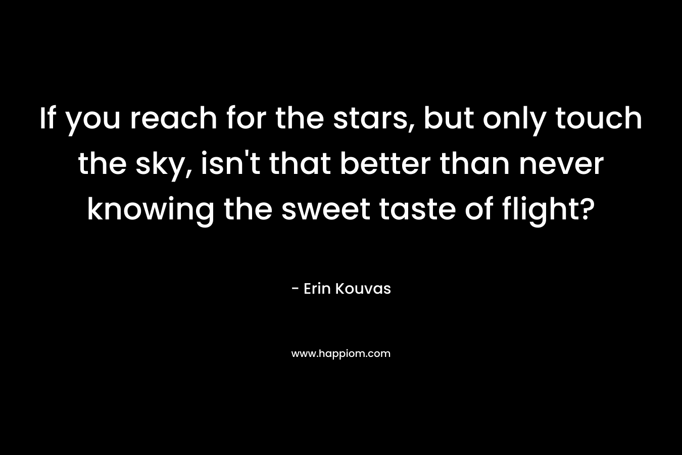 If you reach for the stars, but only touch the sky, isn't that better than never knowing the sweet taste of flight?