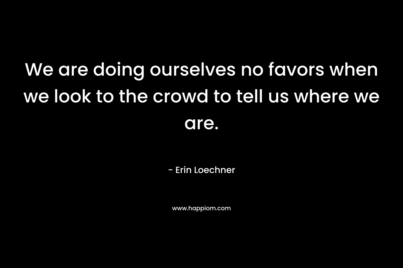 We are doing ourselves no favors when we look to the crowd to tell us where we are.
