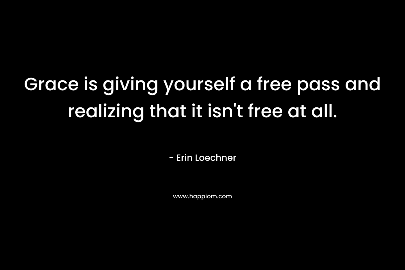 Grace is giving yourself a free pass and realizing that it isn’t free at all. – Erin Loechner