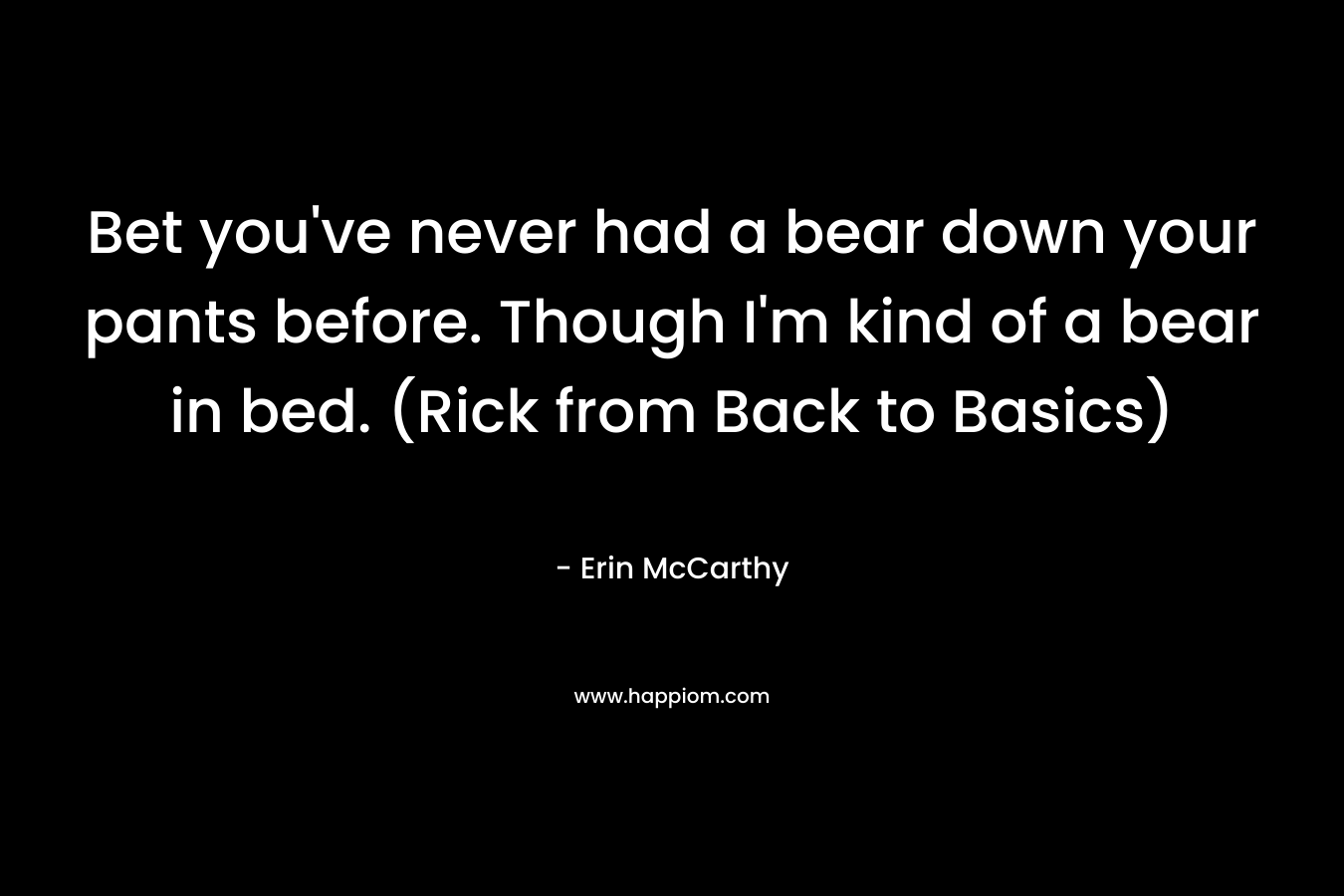 Bet you’ve never had a bear down your pants before. Though I’m kind of a bear in bed. (Rick from Back to Basics) – Erin McCarthy