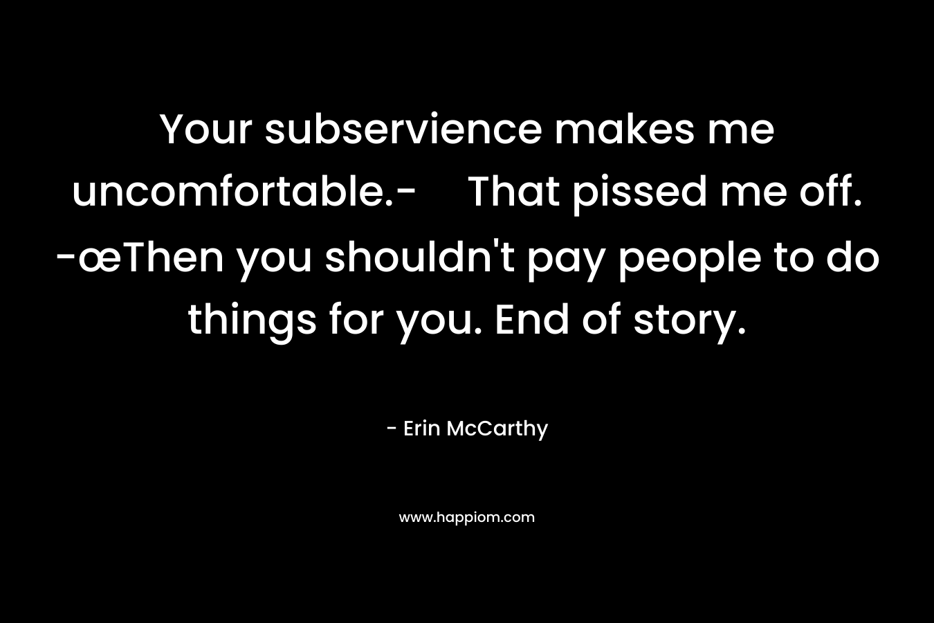 Your subservience makes me uncomfortable.-That pissed me off. -œThen you shouldn’t pay people to do things for you. End of story. – Erin McCarthy