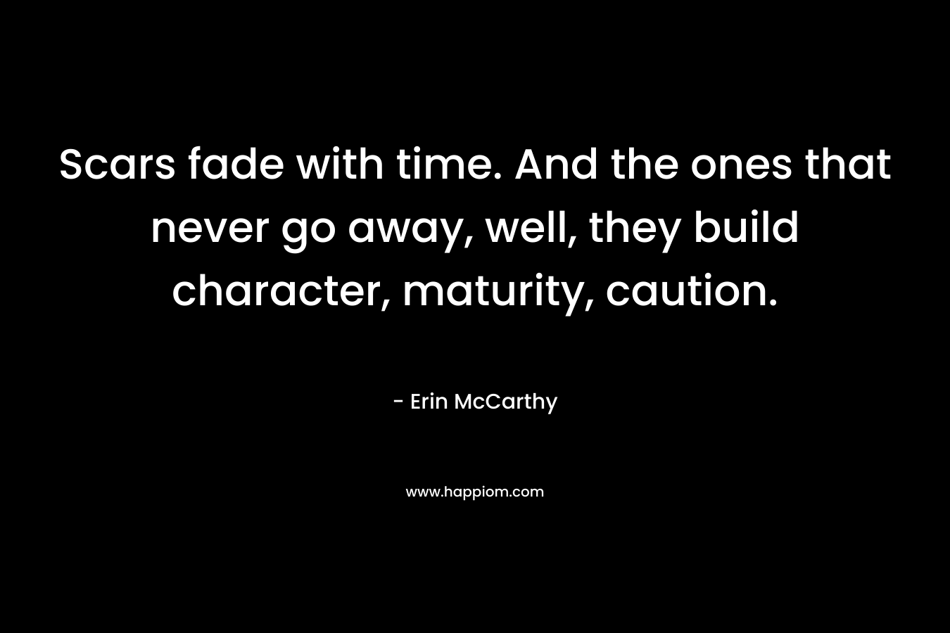 Scars fade with time. And the ones that never go away, well, they build character, maturity, caution. – Erin McCarthy