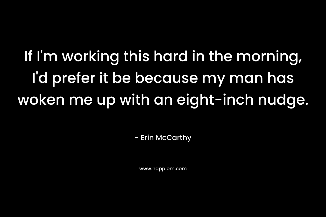 If I’m working this hard in the morning, I’d prefer it be because my man has woken me up with an eight-inch nudge. – Erin McCarthy
