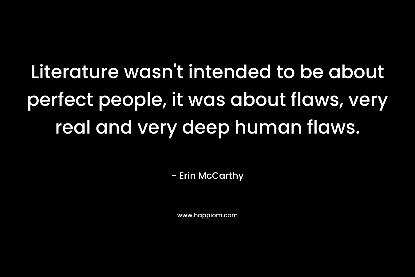 Literature wasn’t intended to be about perfect people, it was about flaws, very real and very deep human flaws. – Erin McCarthy