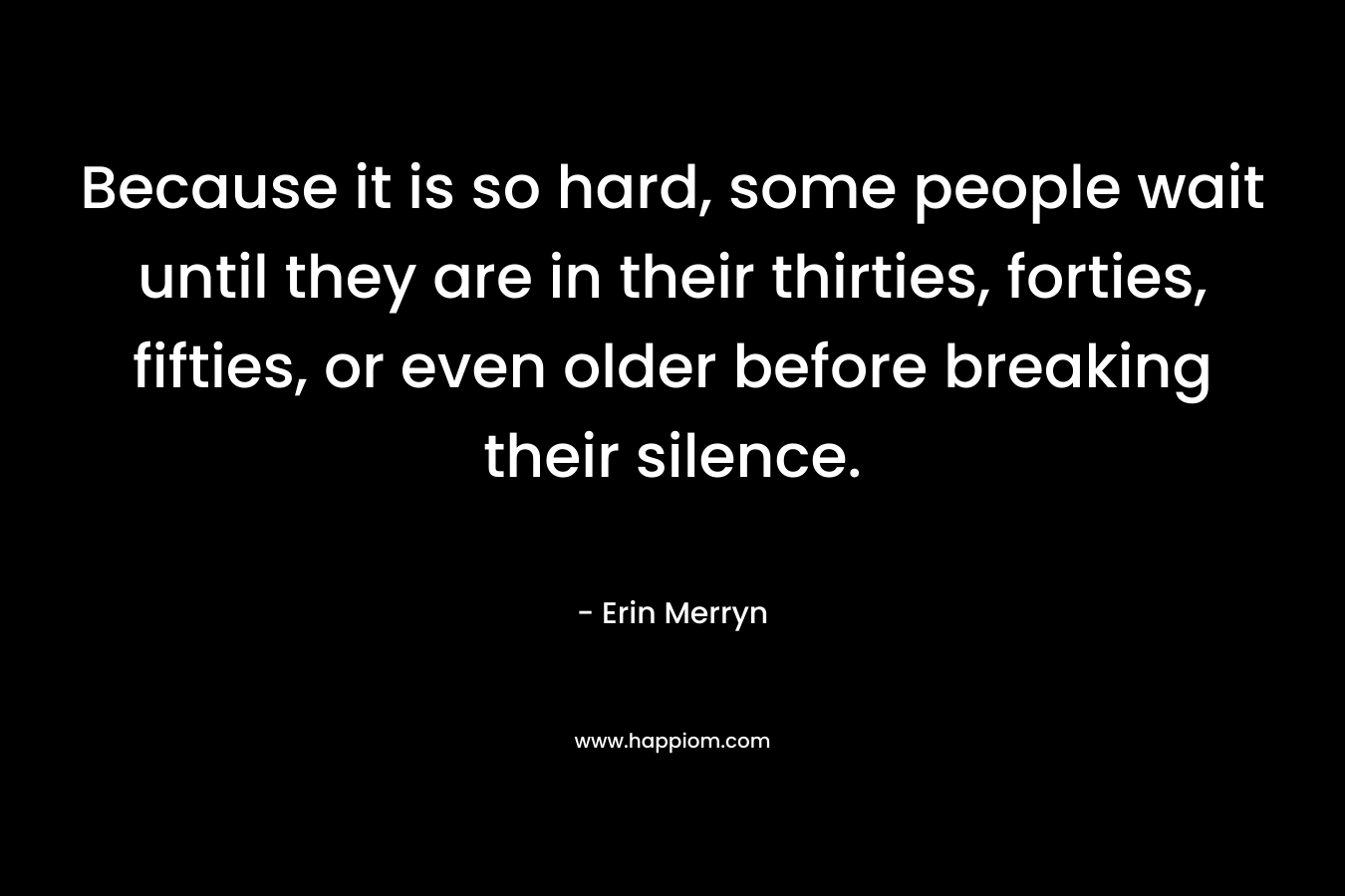 Because it is so hard, some people wait until they are in their thirties, forties, fifties, or even older before breaking their silence. – Erin Merryn