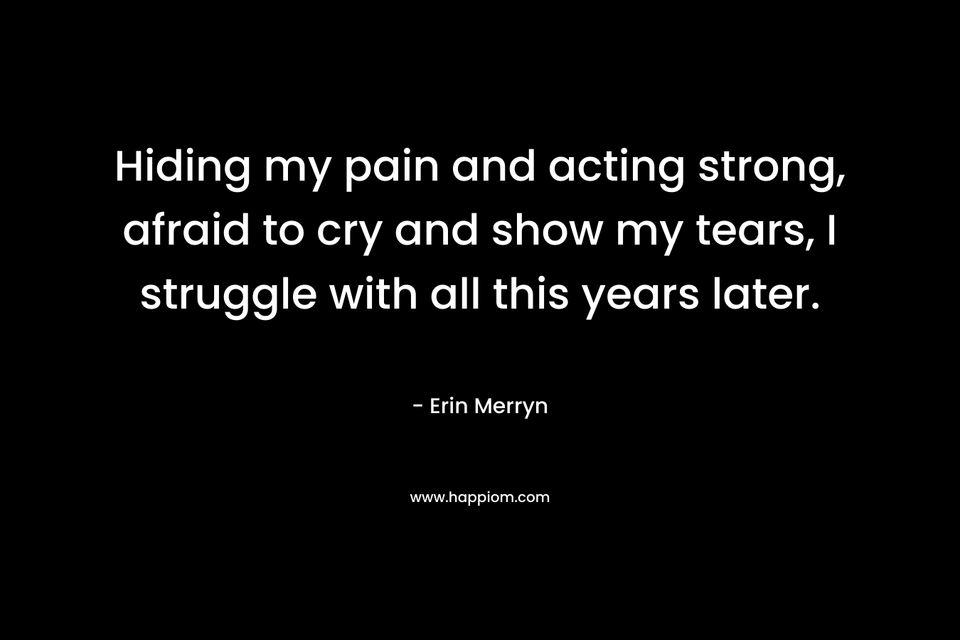 Hiding my pain and acting strong, afraid to cry and show my tears, I struggle with all this years later. – Erin Merryn