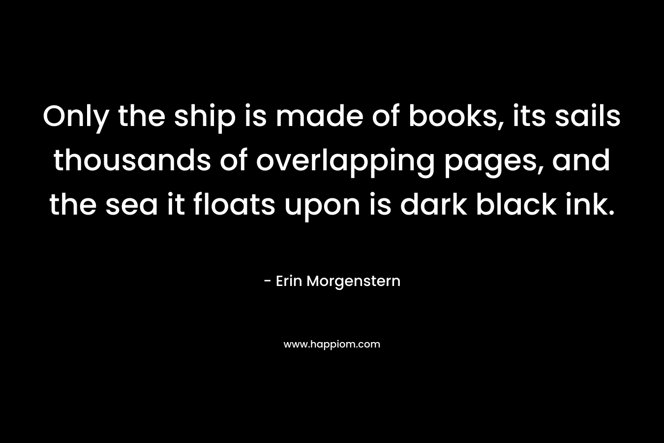 Only the ship is made of books, its sails thousands of overlapping pages, and the sea it floats upon is dark black ink.