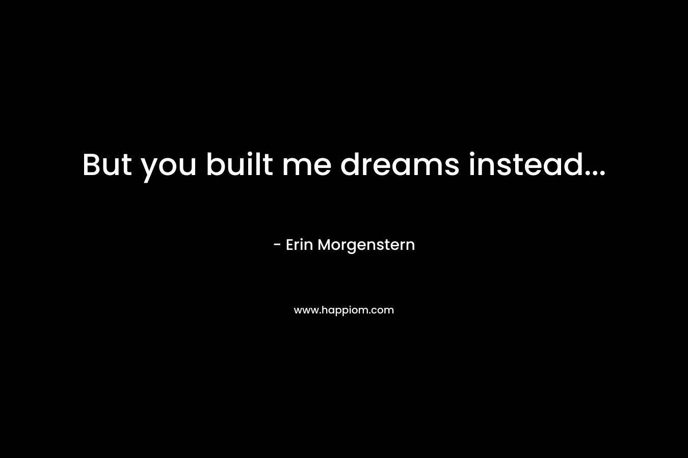 But you built me dreams instead...