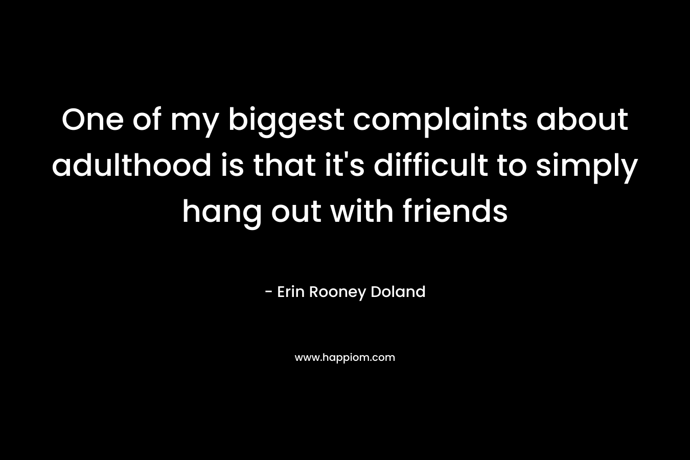 One of my biggest complaints about adulthood is that it’s difficult to simply hang out with friends – Erin Rooney Doland