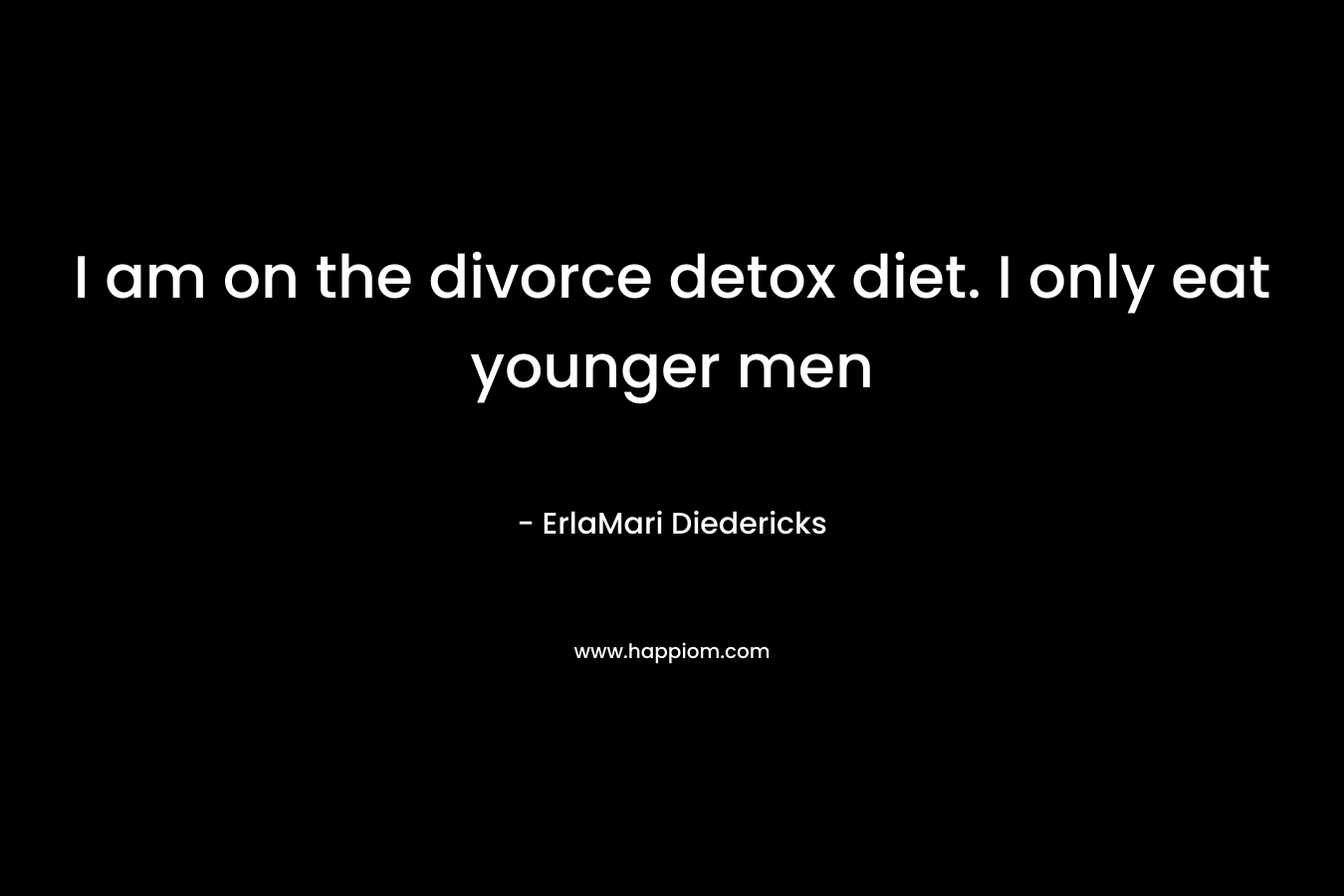 I am on the divorce detox diet. I only eat younger men – ErlaMari Diedericks