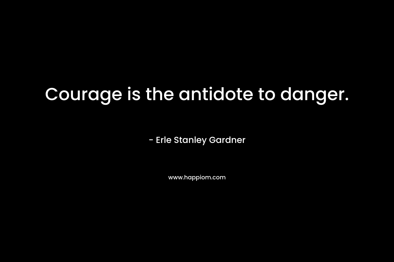 Courage is the antidote to danger. – Erle Stanley Gardner