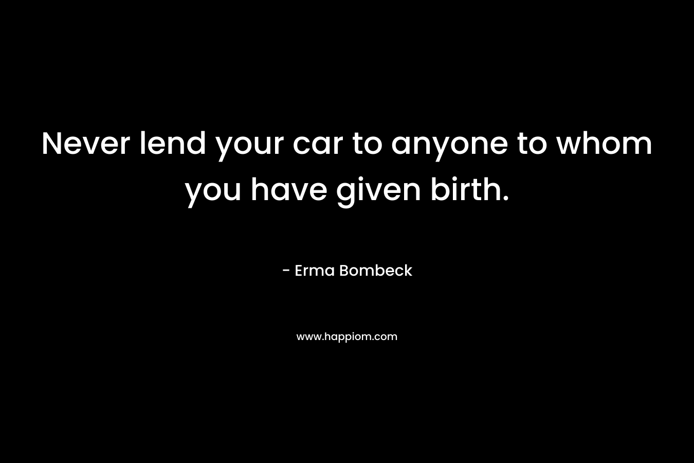 Never lend your car to anyone to whom you have given birth. – Erma Bombeck