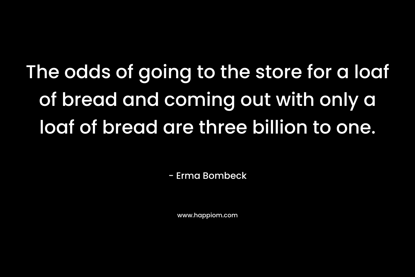 The odds of going to the store for a loaf of bread and coming out with only a loaf of bread are three billion to one.