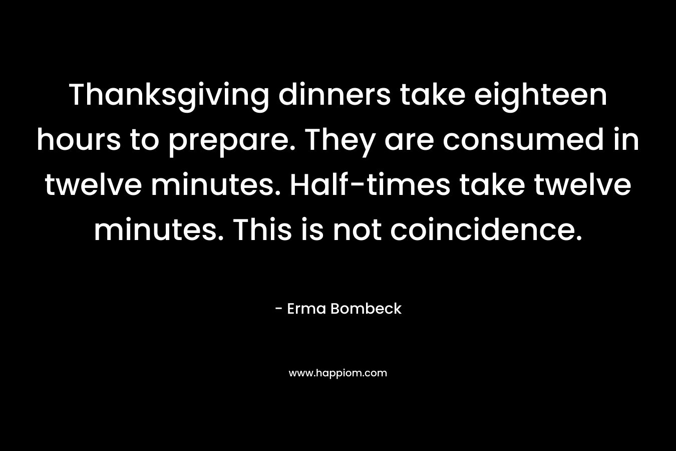 Thanksgiving dinners take eighteen hours to prepare. They are consumed in twelve minutes. Half-times take twelve minutes. This is not coincidence.